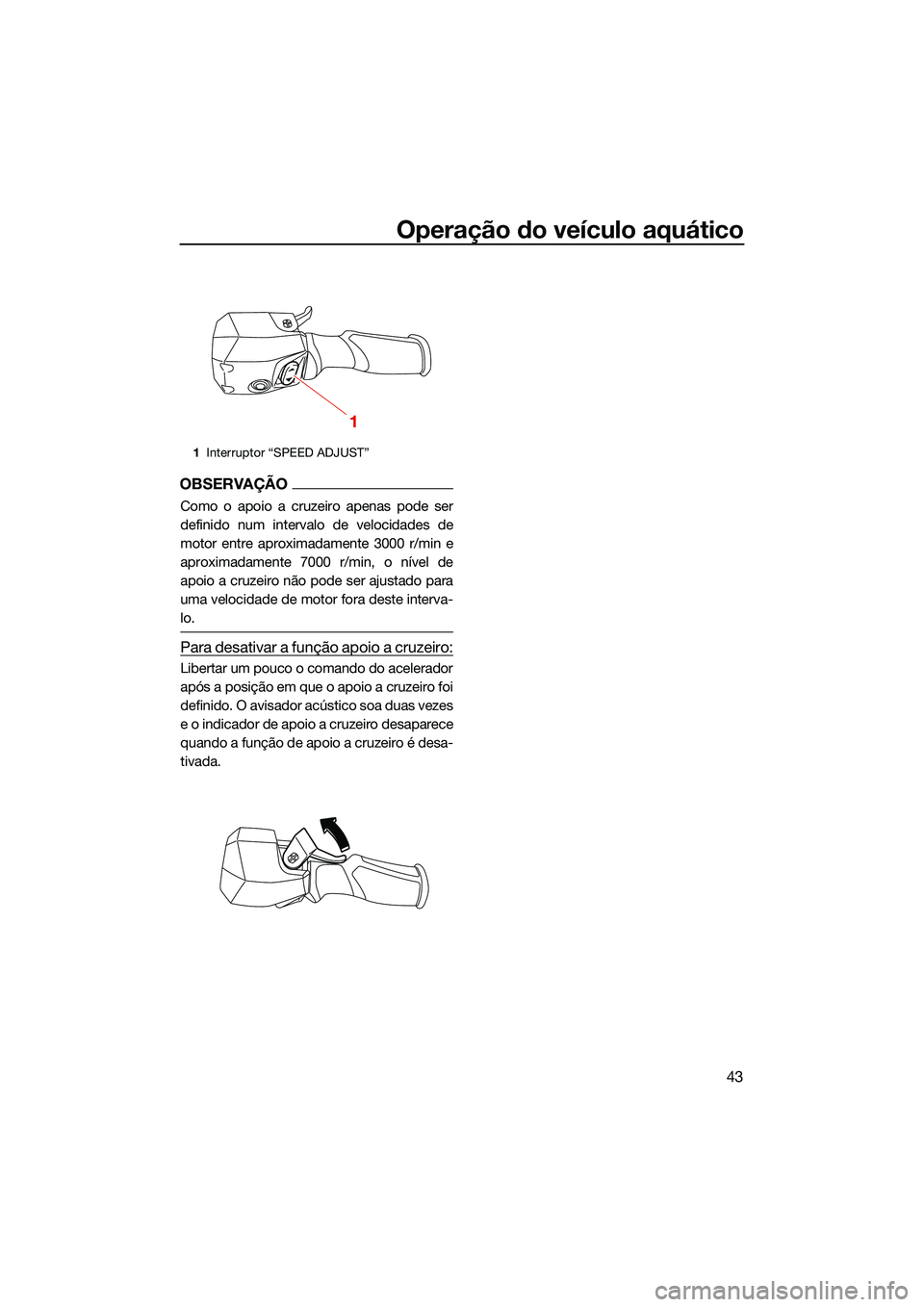 YAMAHA FX SVHO 2022  Manual de utilização (in Portuguese) Operação do veículo aquático
43
OBSERVAÇÃO
Como o apoio a cruzeiro apenas pode ser
definido num intervalo de velocidades de
motor entre aproximadamente 3000 r/min e
aproximadamente 7000 r/min, o