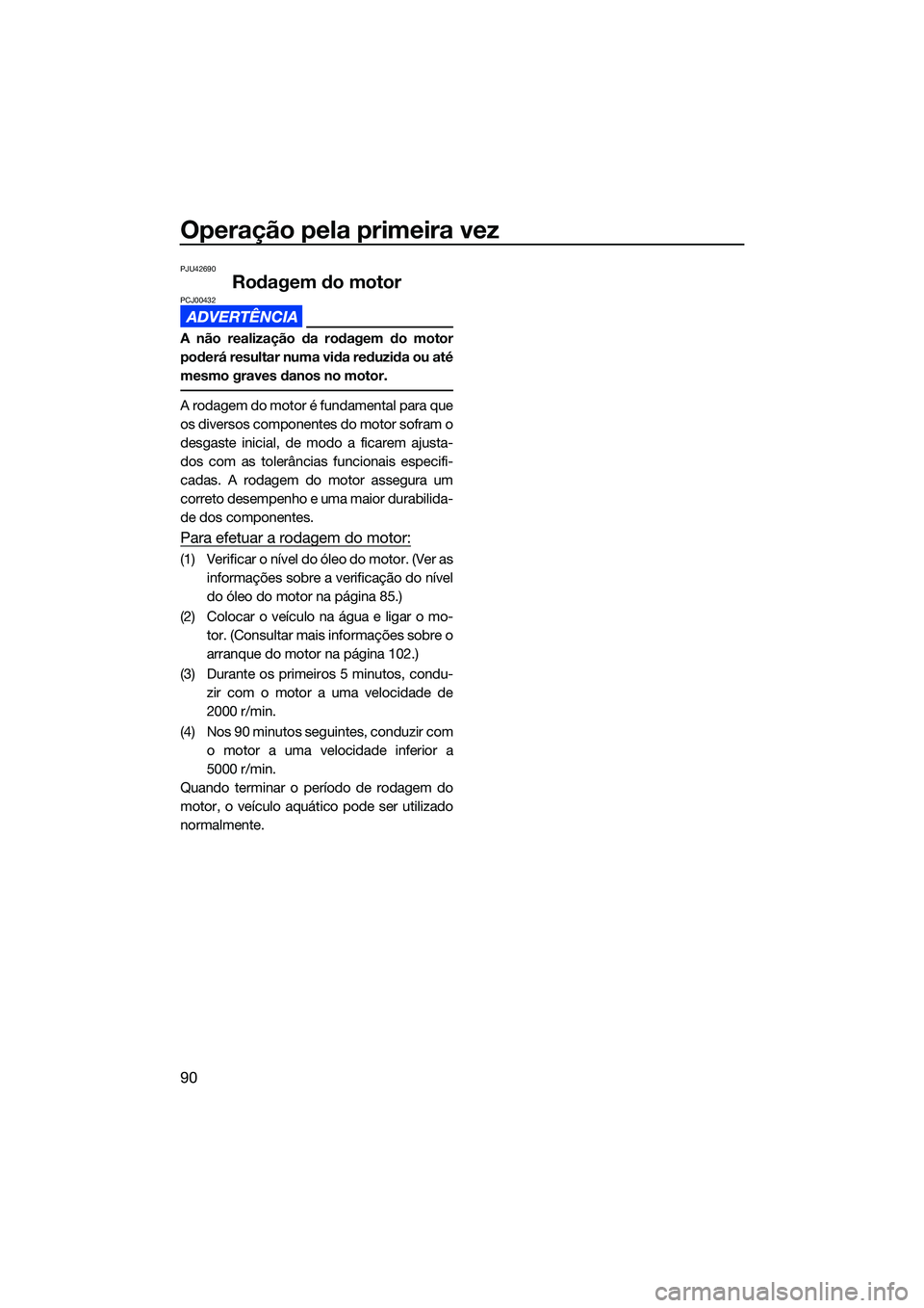 YAMAHA FX SVHO 2022  Manual de utilização (in Portuguese) Operação pela primeira vez
90
PJU42690
Rodagem do motorPCJ00432
A não realização da rodagem do motor
poderá resultar numa vida reduzida ou até
mesmo graves danos no motor.
A rodagem do motor é