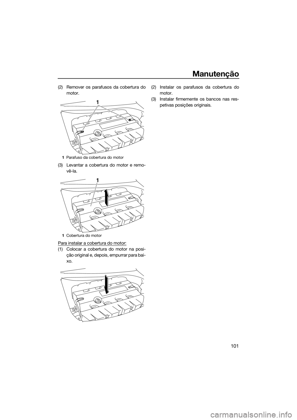 YAMAHA FX SVHO 2019  Manual de utilização (in Portuguese) Manutenção
101
(2) Remover os parafusos da cobertura do
motor.
(3) Levantar a cobertura do motor e remo-
vê-la.
Para instalar a cobertura do motor:
(1) Colocar a cobertura do motor na posi-
ção o