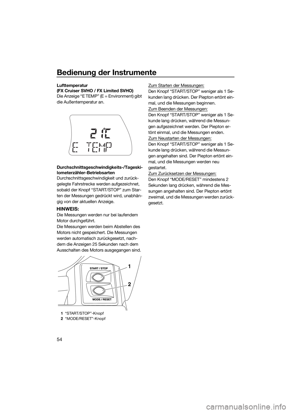YAMAHA FX SVHO 2018  Betriebsanleitungen (in German) Bedienung der Instrumente
54
Lufttemperatur 
(FX Cruiser SVHO / FX Limited SVHO)
Die Anzeige “E TEMP” (E = Environment) gibt 
die Außentemperatur an.
Durchschnittsgeschwindigkeits-/Tageski-
lomet