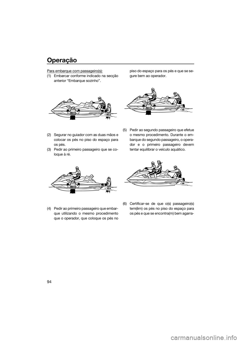 YAMAHA FX SVHO 2017  Manual de utilização (in Portuguese) Operação
94
Para embarque com passageiro(s):
(1) Embarcar conforme indicado na secção
anterior “Embarque sozinho”.
(2) Segurar no guiador com as duas mãos e
colocar os pés no piso do espaço