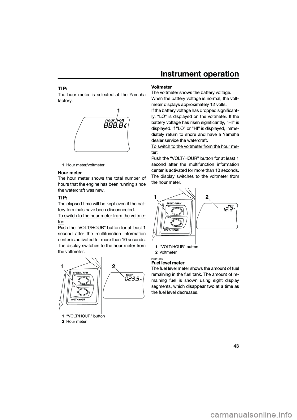 YAMAHA FX SVHO 2015  Owners Manual Instrument operation
43
TIP:
The hour meter is selected at the Yamaha
factory.
Hour meter
The hour meter shows the total number of
hours that the engine has been running since
the watercraft was new.
