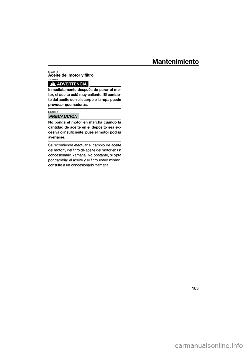 YAMAHA FX SVHO 2015  Manuale de Empleo (in Spanish) Mantenimiento
103
SJU36943Aceite del motor y filtro
ADVERTENCIA
SWJ00341
Inmediatamente después de parar el mo-
tor, el aceite está muy caliente. El contac-
to del aceite con el cuerpo o la ropa pue