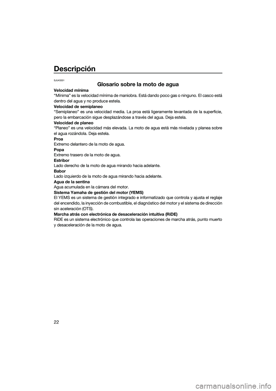 YAMAHA FX SVHO 2015  Manuale de Empleo (in Spanish) Descripción
22
SJU43331
Glosario sobre la moto de agua
Velocidad mínima
“Mínima” es la velocidad mínima de maniobra. Está dando poco gas o ninguno. El casco está
dentro del agua y no produce