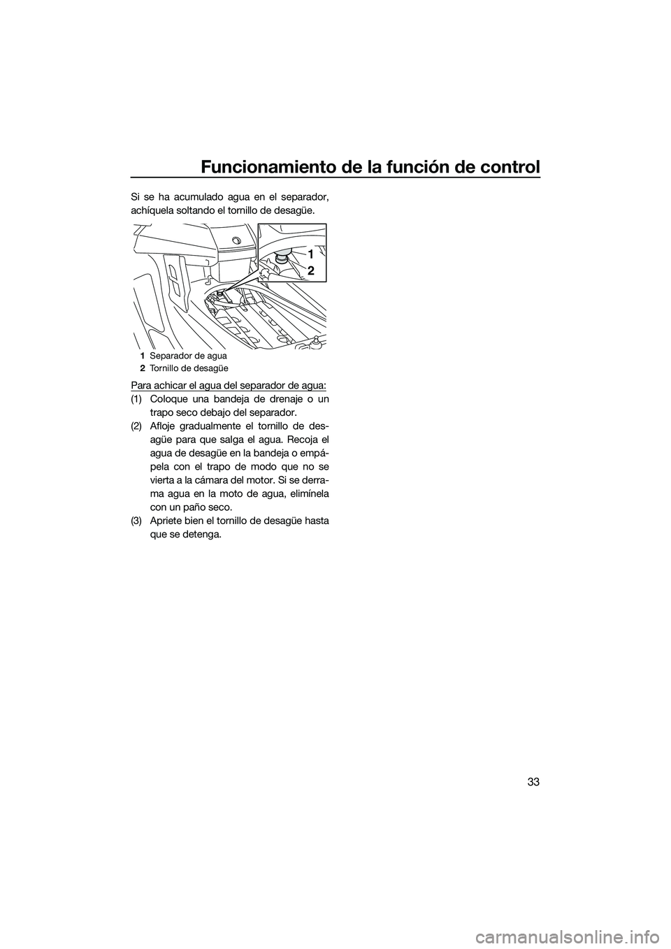 YAMAHA FX SVHO 2015  Manuale de Empleo (in Spanish) Funcionamiento de la función de control
33
Si se ha acumulado agua en el separador,
achíquela soltando el tornillo de desagüe.
Para achicar el agua del separador de agua:
(1) Coloque una bandeja de