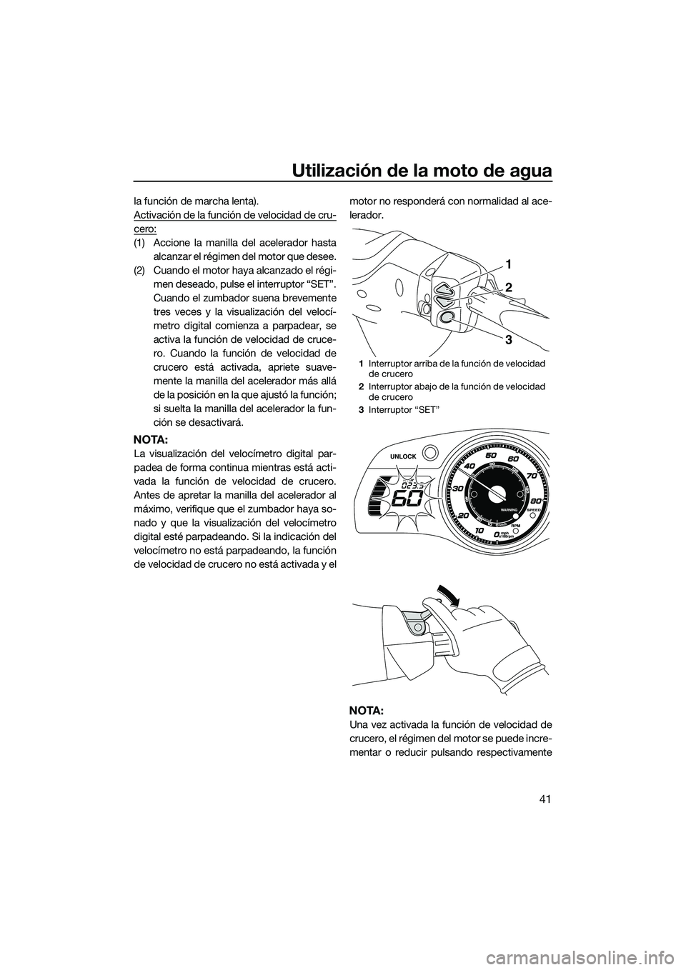 YAMAHA FX SVHO 2015  Manuale de Empleo (in Spanish) Utilización de la moto de agua
41
la función de marcha lenta).
Activación de la función de velocidad de cru-
cero:
(1) Accione la manilla del acelerador hastaalcanzar el régimen del motor que des