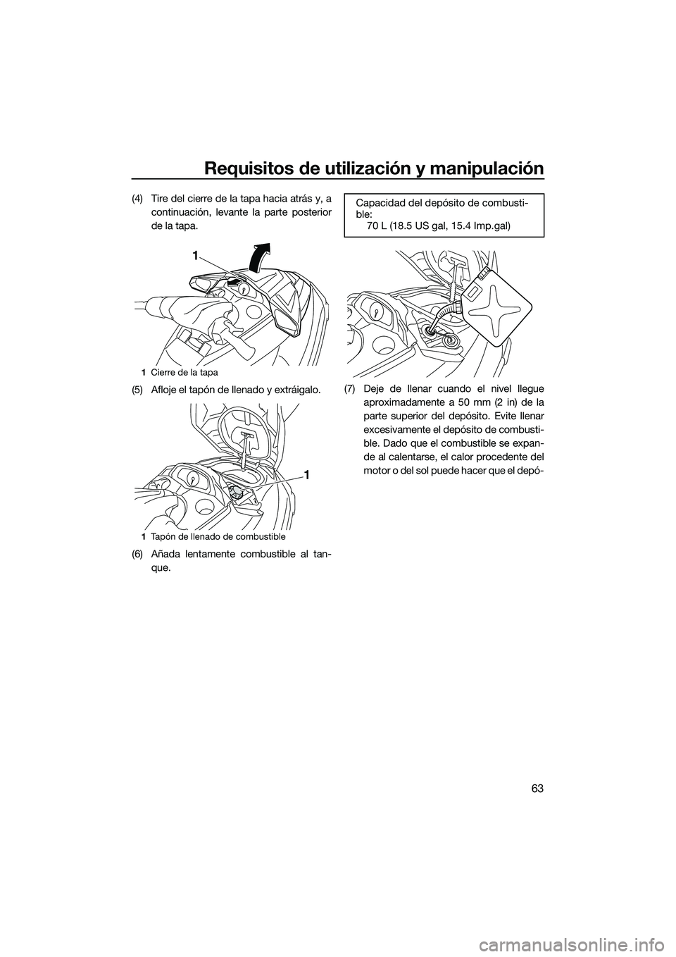 YAMAHA FX SVHO 2015  Manuale de Empleo (in Spanish) Requisitos de utilización y manipulación
63
(4) Tire del cierre de la tapa hacia atrás y, acontinuación, levante la parte posterior
de la tapa.
(5) Afloje el tapón de llenado y extráigalo.
(6) A