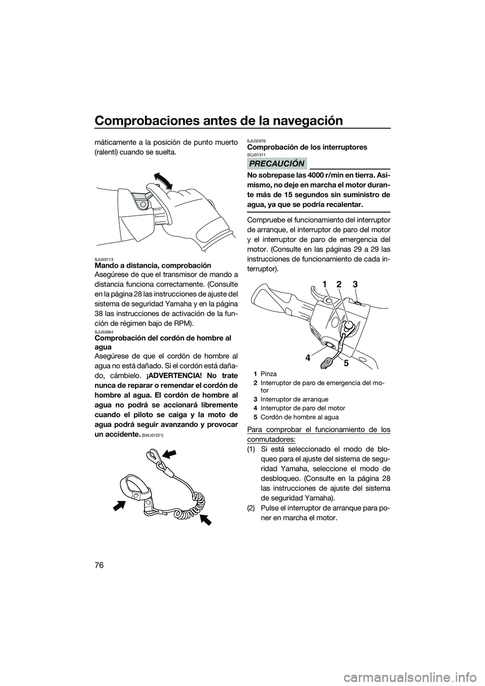 YAMAHA FX SVHO 2015  Manuale de Empleo (in Spanish) Comprobaciones antes de la navegación
76
máticamente a la posición de punto muerto
(ralentí) cuando se suelta.
SJU40113Mando a distancia, comprobación
Asegúrese de que el transmisor de mando a
d