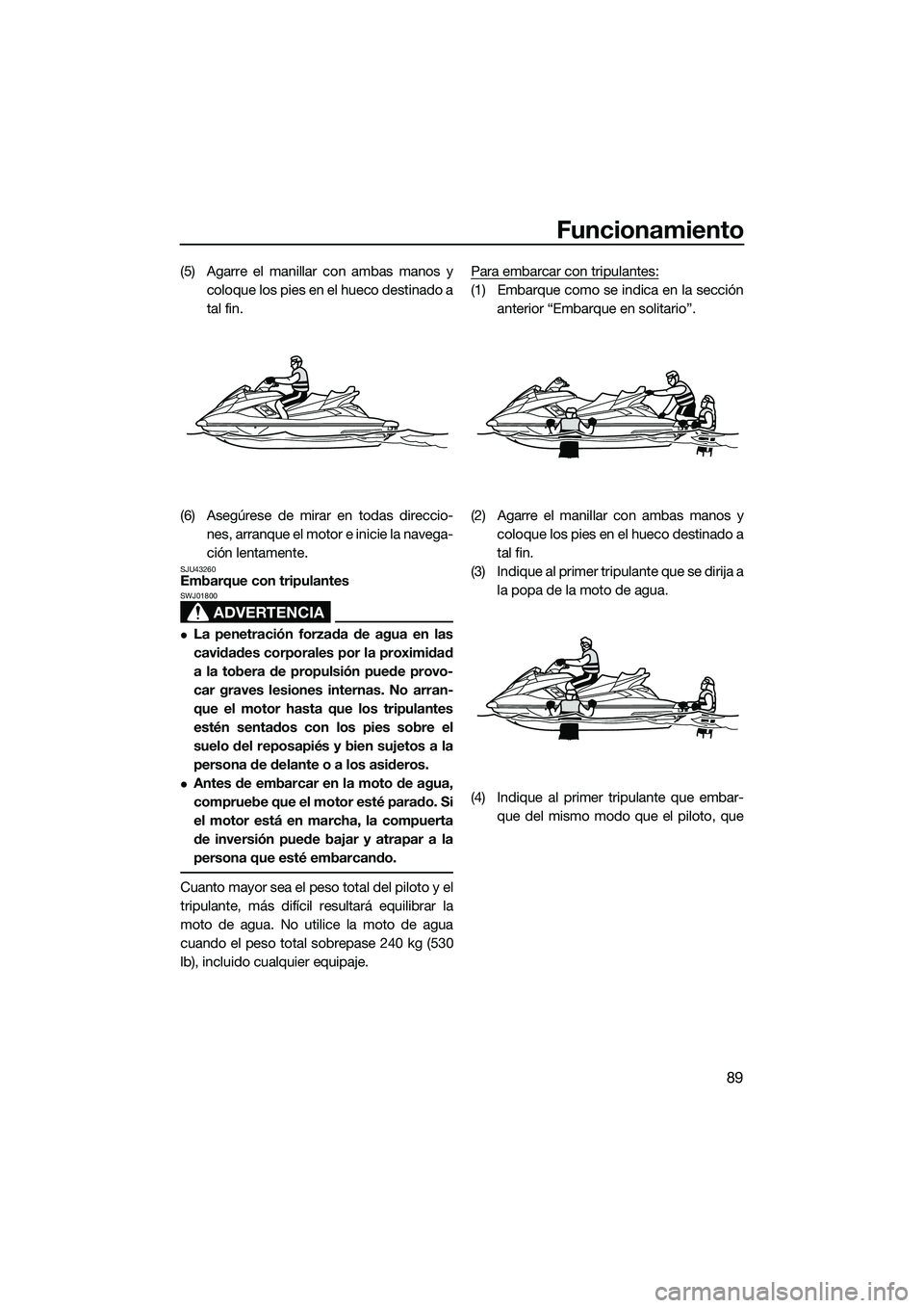 YAMAHA FX SVHO 2015  Manuale de Empleo (in Spanish) Funcionamiento
89
(5) Agarre el manillar con ambas manos ycoloque los pies en el hueco destinado a
tal fin.
(6) Asegúrese de mirar en todas direccio- nes, arranque el moto r e inicie la navega-
ción
