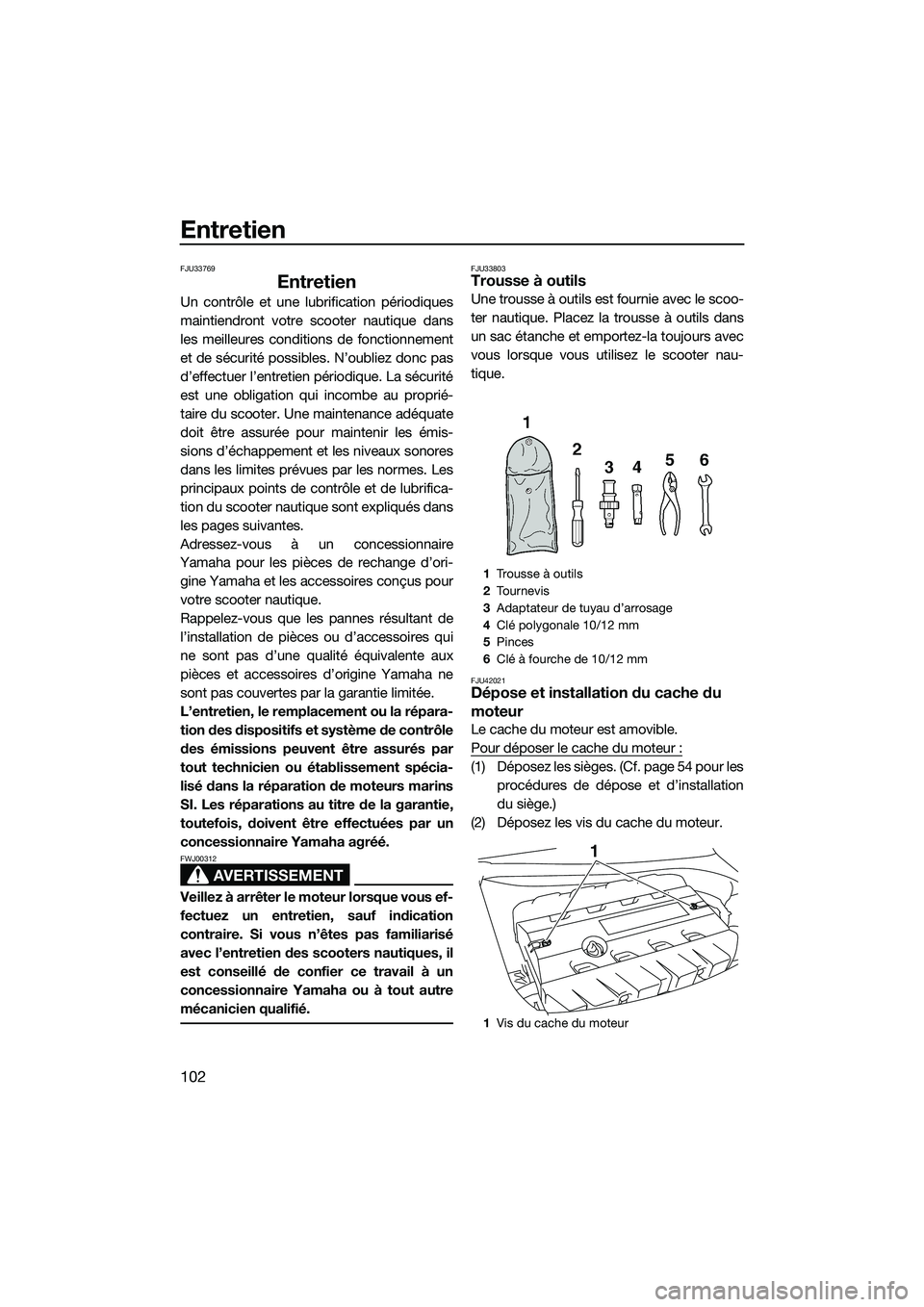 YAMAHA FX SVHO 2015  Notices Demploi (in French) Entretien
102
FJU33769
Entretien
Un contrôle et une lubrification périodiques
maintiendront votre scooter nautique dans
les meilleures conditions de fonctionnement
et de sécurité possibles. N’ou