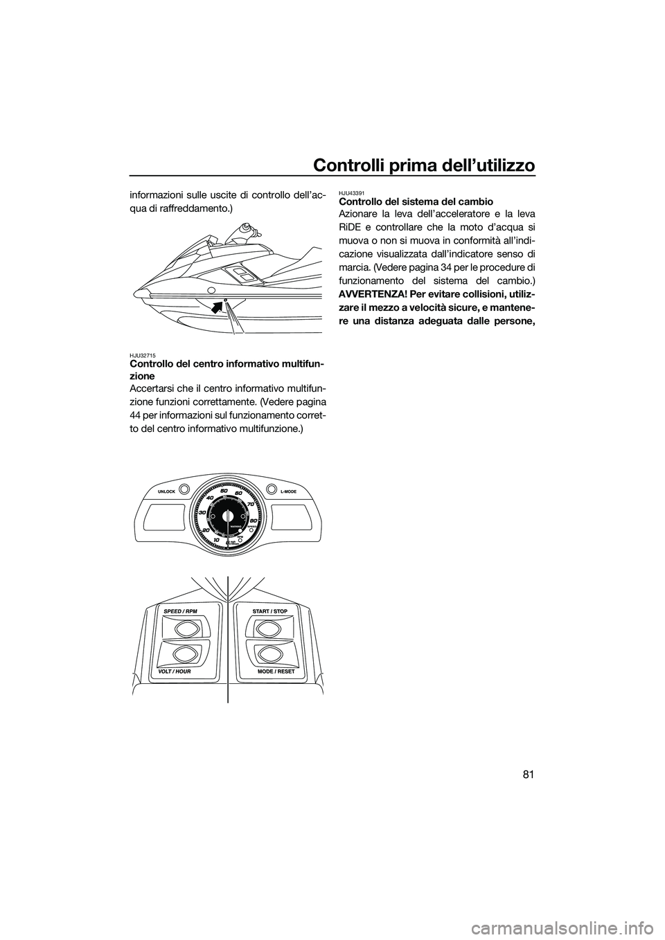 YAMAHA FX SVHO 2015  Manuale duso (in Italian) Controlli prima dell’utilizzo
81
informazioni sulle uscite di controllo dell’ac-
qua di raffreddamento.)
HJU32715Controllo del centro informativo multifun-
zione
Accertarsi che il centro informati