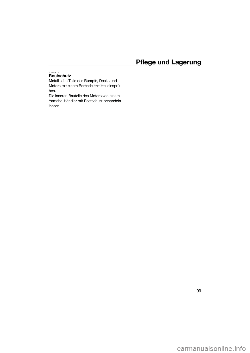 YAMAHA FX SVHO 2014  Betriebsanleitungen (in German) Pflege und Lagerung
99
GJU40812Rostschutz
Metallische Teile des Rumpfs, Decks und 
Motors mit einem Rostschutzmittel einsprü-
hen.
Die inneren Bauteile des Motors von einem 
Yamaha-Händler mit Rosts