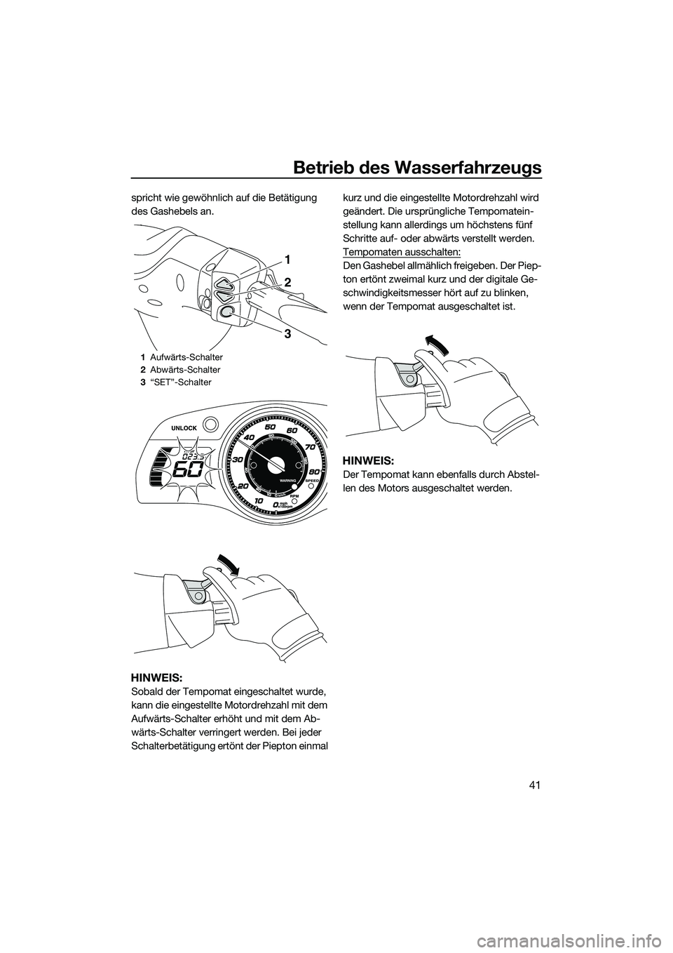 YAMAHA FX SVHO 2014  Betriebsanleitungen (in German) Betrieb des Wasserfahrzeugs
41
spricht wie gewöhnlich auf die Betätigung 
des Gashebels an.
HINWEIS:
Sobald der Tempomat eingeschaltet wurde, 
kann die eingestellte Motordrehzahl mit dem 
Aufwärts-