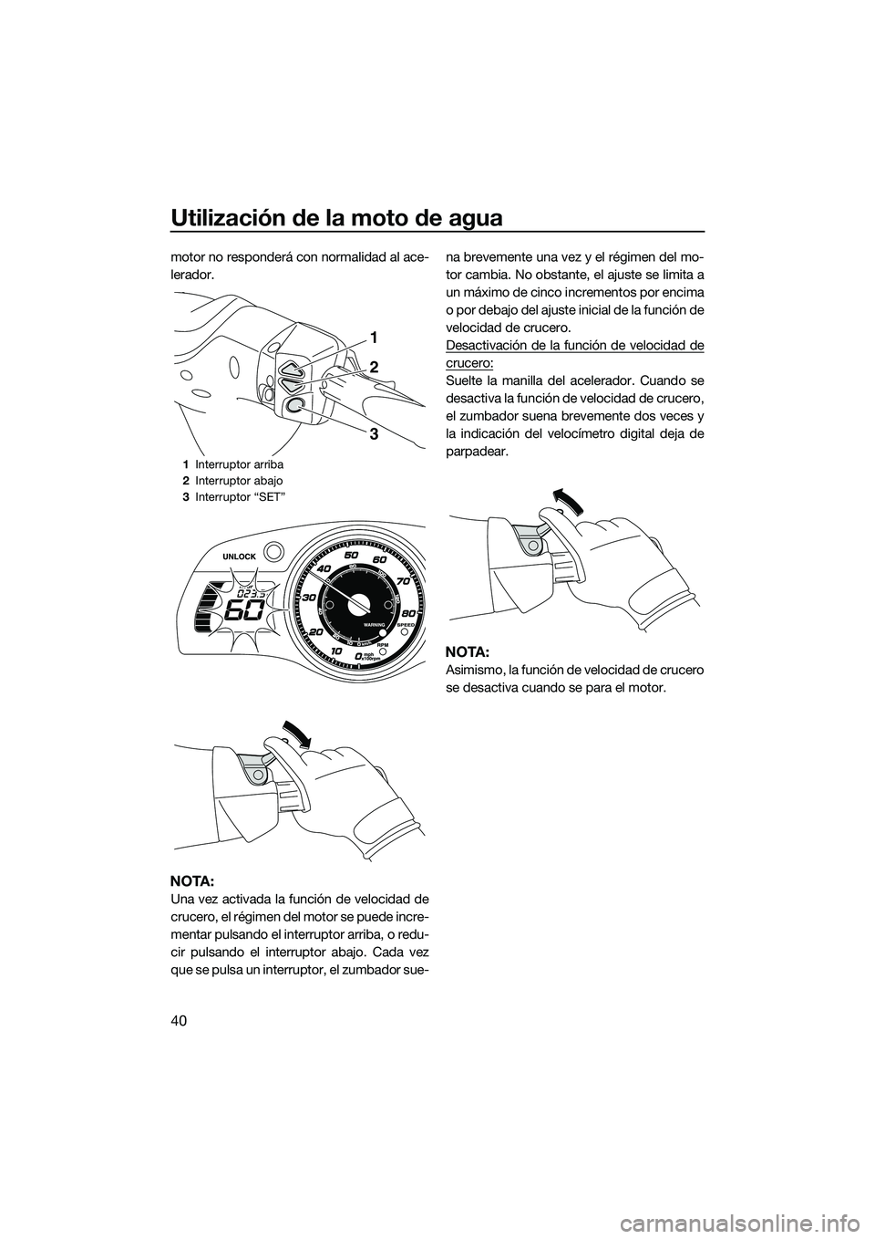YAMAHA FX SVHO 2014  Manuale de Empleo (in Spanish) Utilización de la moto de agua
40
motor no responderá con normalidad al ace-
lerador.
NOTA:
Una vez activada la función de velocidad de
crucero, el régimen del motor se puede incre-
mentar pulsand