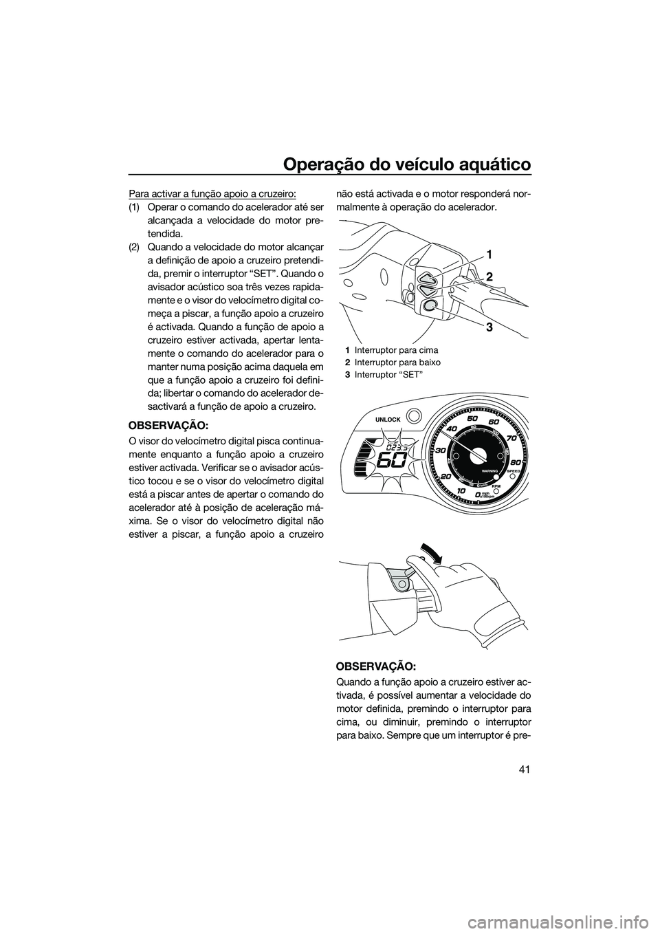 YAMAHA FX SVHO 2014  Manual de utilização (in Portuguese) Operação do veículo aquático
41
Para activar a função apoio a cruzeiro:
(1) Operar o comando do acelerador até seralcançada a velocidade do motor pre-
tendida.
(2) Quando a velocidade do motor