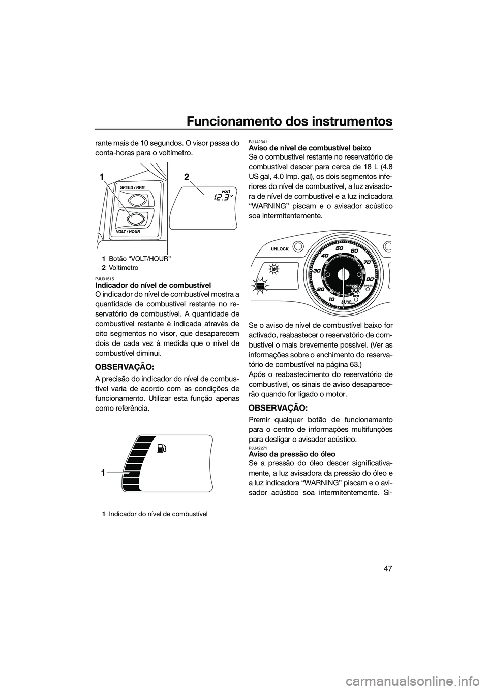 YAMAHA FX SVHO 2014  Manual de utilização (in Portuguese) Funcionamento dos instrumentos
47
rante mais de 10 segundos. O visor passa do
conta-horas para o voltímetro.
PJU31515Indicador do nível de combustível
O indicador do nível de combustível mostra a