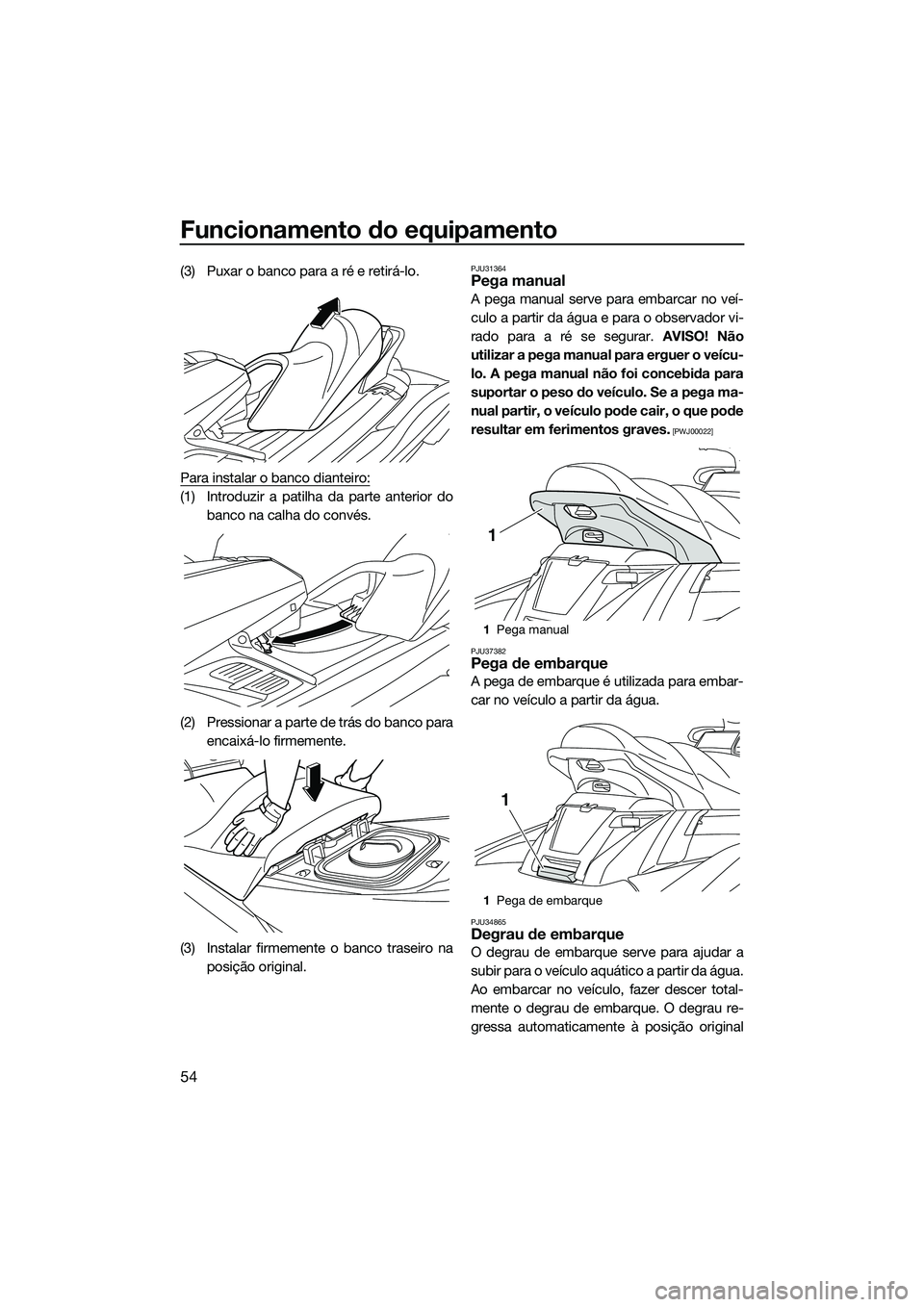 YAMAHA FX SVHO 2014  Manual de utilização (in Portuguese) Funcionamento do equipamento
54
(3) Puxar o banco para a ré e retirá-lo.
Para instalar o banco dianteiro:
(1) Introduzir a patilha da parte anterior do
banco na calha do convés.
(2) Pressionar a pa