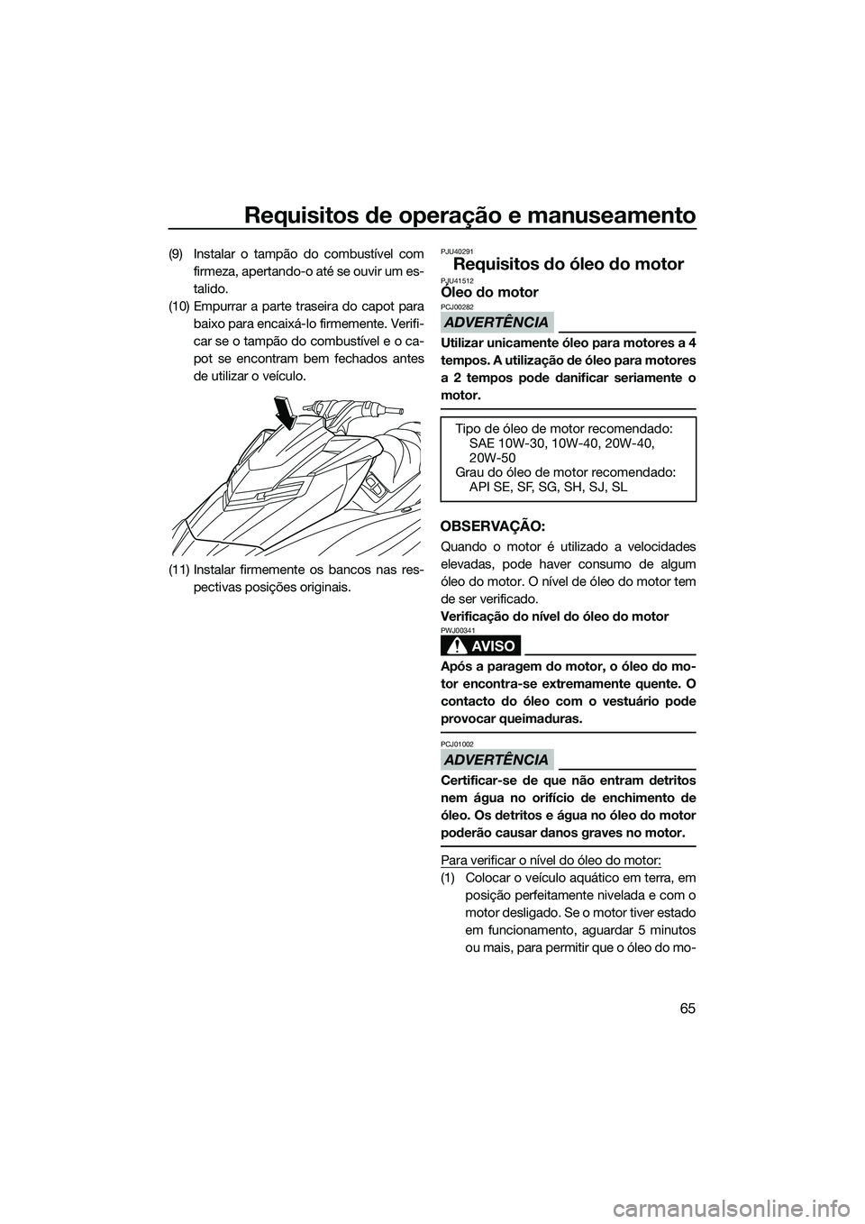 YAMAHA FX SVHO 2014  Manual de utilização (in Portuguese) Requisitos de operação e manuseamento
65
(9) Instalar o tampão do combustível comfirmeza, apertando-o até se ouvir um es-
talido.
(10) Empurrar a parte traseira do capot para baixo para encaixá-