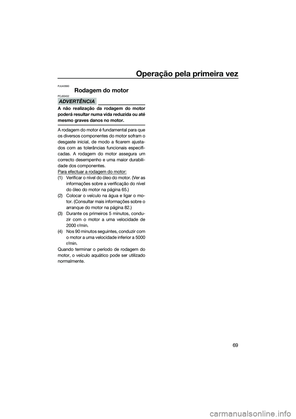 YAMAHA FX SVHO 2014  Manual de utilização (in Portuguese) Operação pela primeira vez
69
PJU42690
Rodagem do motor
ADVERTÊNCIA
PCJ00432
A não realização da rodagem do motor
poderá resultar numa vida reduzida ou até
mesmo graves danos no motor.
A rodag