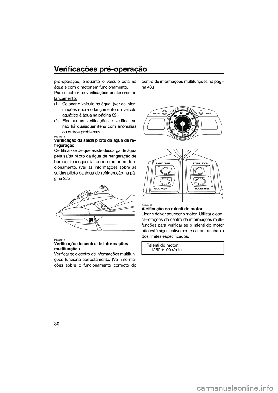 YAMAHA FX SVHO 2014  Manual de utilização (in Portuguese) Verificações pré-operação
80
pré-operação, enquanto o veículo está na
água e com o motor em funcionamento.
Para efectuar as verificações posteriores ao
lançamento:
(1) Colocar o veículo