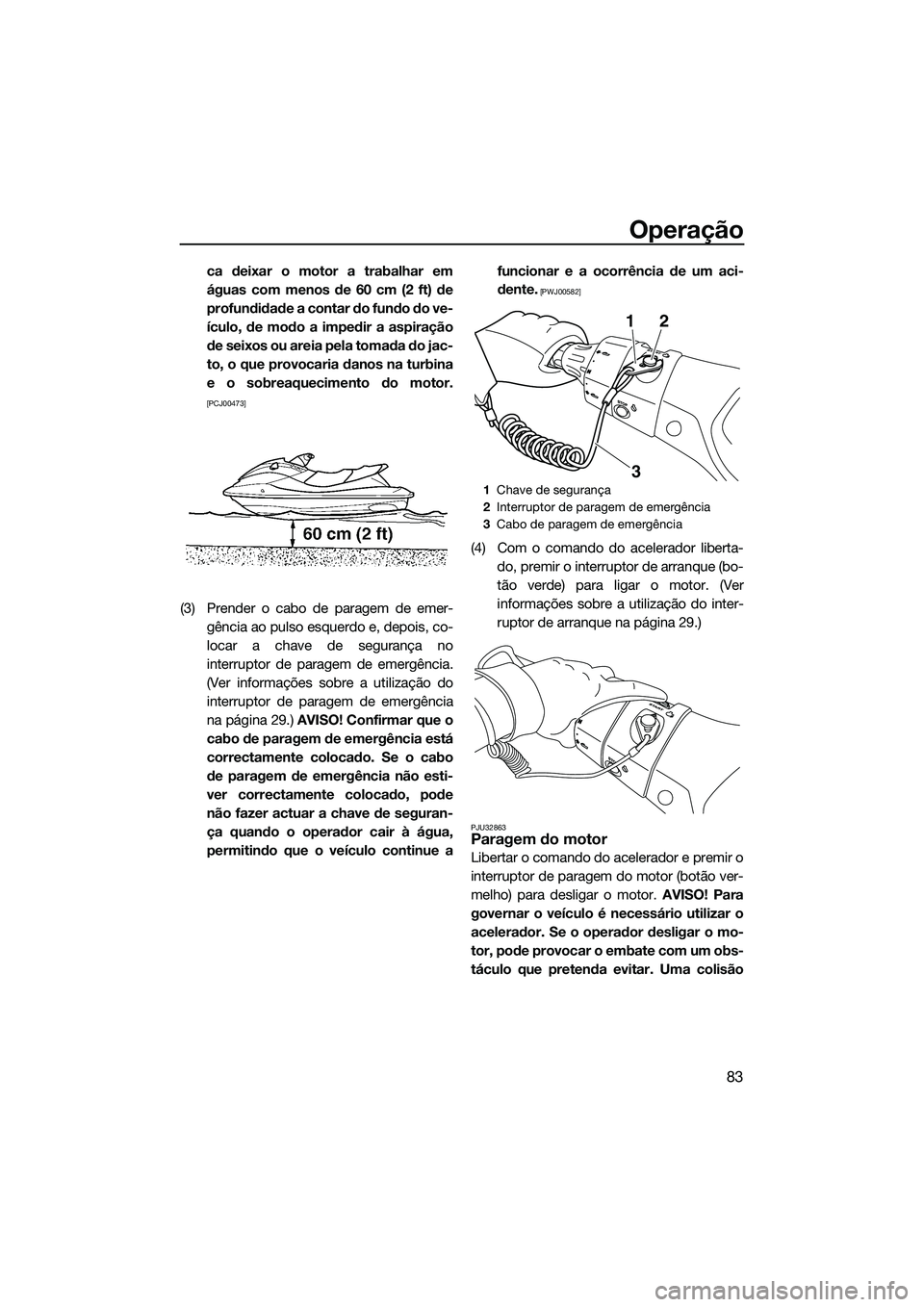 YAMAHA FX SVHO 2014  Manual de utilização (in Portuguese) Operação
83
ca deixar o motor a trabalhar em
águas com menos de 60 cm (2 ft) de
profundidade a contar do fundo do ve-
ículo, de modo a impedir a aspiração
de seixos ou areia pela tomada do jac-
