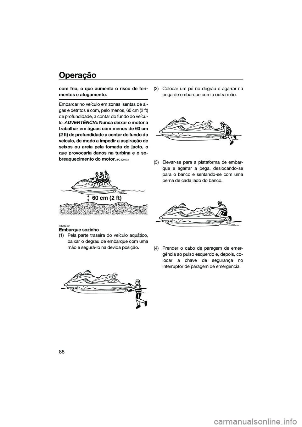 YAMAHA FX SVHO 2014  Manual de utilização (in Portuguese) Operação
88
com frio, o que aumenta o risco de feri-
mentos e afogamento.
Embarcar no veículo em zonas isentas de al-
gas e detritos e com, pelo menos, 60 cm (2 ft)
de profundidade, a contar do fun