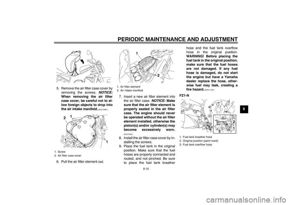 YAMAHA FZ1-N 2012  Owners Manual PERIODIC MAINTENANCE AND ADJUSTMENT
6-15
6
5. Remove the air filter case cover by
removing the screws.  NOTICE:
When removing the air filter
case cover, be careful not to al-
low foreign objects to dr