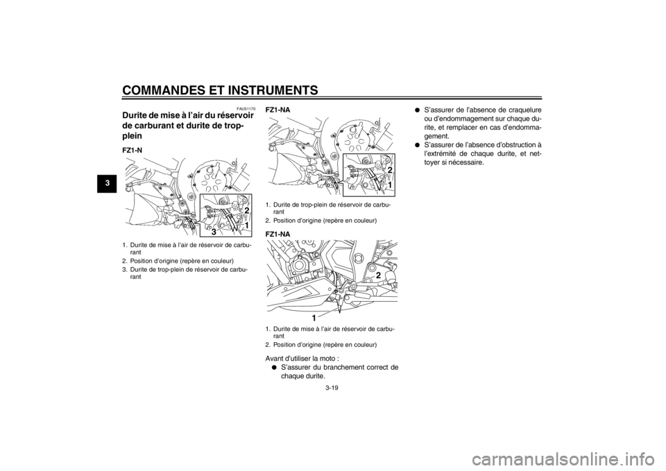 YAMAHA FZ1-N 2012  Notices Demploi (in French) COMMANDES ET INSTRUMENTS
3-19
3
FAU51170
Durite de mise à l’air du réservoir 
de carburant et durite de trop-
plein FZ1-NFZ1-NA
FZ1-NA
Avant d’utiliser la moto :
●
S’assurer du branchement c