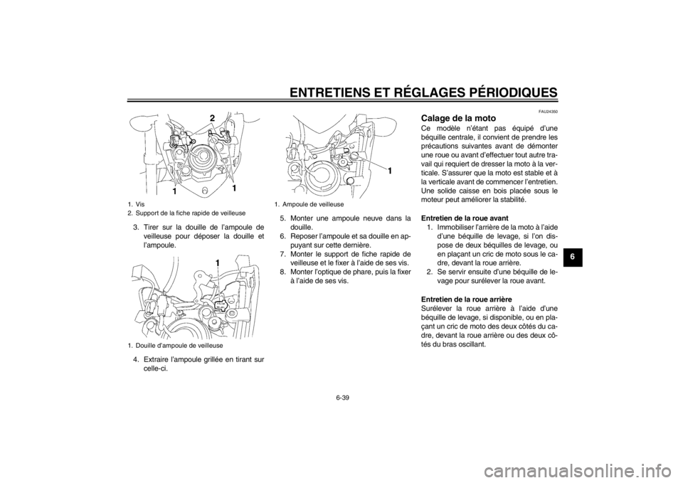 YAMAHA FZ1-N 2012  Notices Demploi (in French) ENTRETIENS ET RÉGLAGES PÉRIODIQUES
6-39
6
3. Tirer sur la douille de l’ampoule deveilleuse pour déposer la douille et
l’ampoule.
4. Extraire l’ampoule grillée en tirant sur celle-ci. 5. Mont