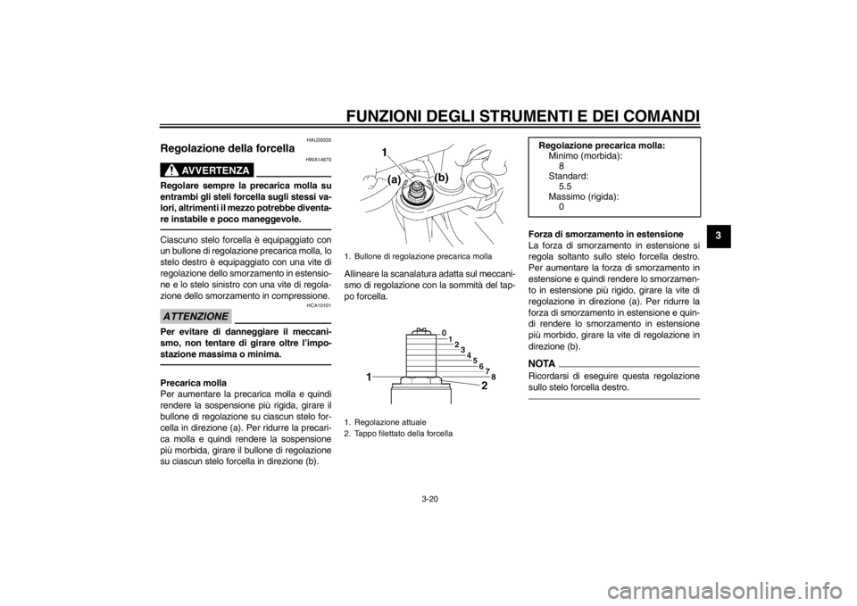 YAMAHA FZ1-N 2012  Manuale duso (in Italian) FUNZIONI DEGLI STRUMENTI E DEI COMANDI
3-20
3
HAU39335
Regolazione della forcella 
AVVERTENZA
HWA14670
Regolare sempre la precarica molla su
entrambi gli steli forcella sugli stessi va-
lori, altrimen