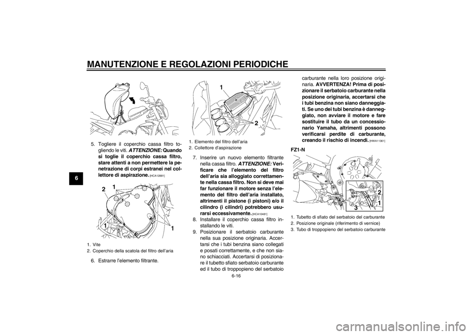 YAMAHA FZ1-N 2012  Manuale duso (in Italian) MANUTENZIONE E REGOLAZIONI PERIODICHE
6-16
6
5. Togliere il coperchio cassa filtro to-gliendo le viti.  ATTENZIONE:  Quando
si toglie il coperchio cassa filtro,
stare attenti a non permettere la pe-
n