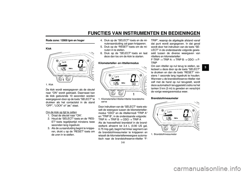 YAMAHA FZ1-N 2012  Instructieboekje (in Dutch) FUNCTIES VAN INSTRUMENTEN EN BEDIENINGEN
3-8
3
Rode zone: 12000 tpm en hogerKlok
De klok wordt weergegeven als de sleutel
naar “ON” wordt gedraaid. Daarnaast kan
de klok gedurende 10 seconden word