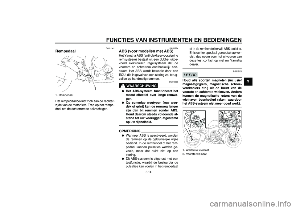 YAMAHA FZ1-N 2012  Instructieboekje (in Dutch) FUNCTIES VAN INSTRUMENTEN EN BEDIENINGEN
3-14
3
DAU12941
Rempedaal Het rempedaal bevindt zich aan de rechter-
zijde van de motorfiets. Trap op het rempe-
daal om de achterrem te bekrachtigen.
DAU26794