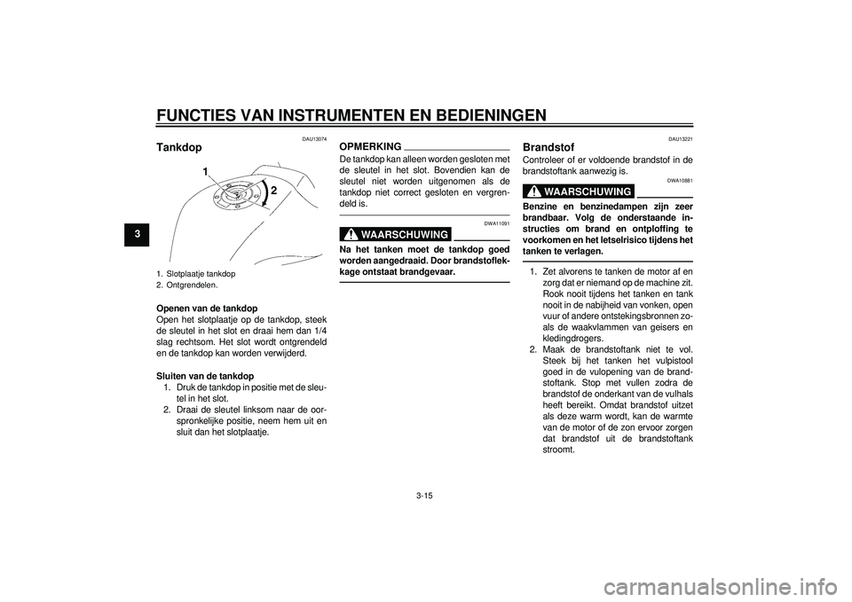 YAMAHA FZ1-N 2012  Instructieboekje (in Dutch) FUNCTIES VAN INSTRUMENTEN EN BEDIENINGEN
3-15
3
DAU13074
Tankdop Openen van de tankdop
Open het slotplaatje op de tankdop, steek
de sleutel in het slot en draai hem dan 1/4
slag rechtsom. Het slot wor