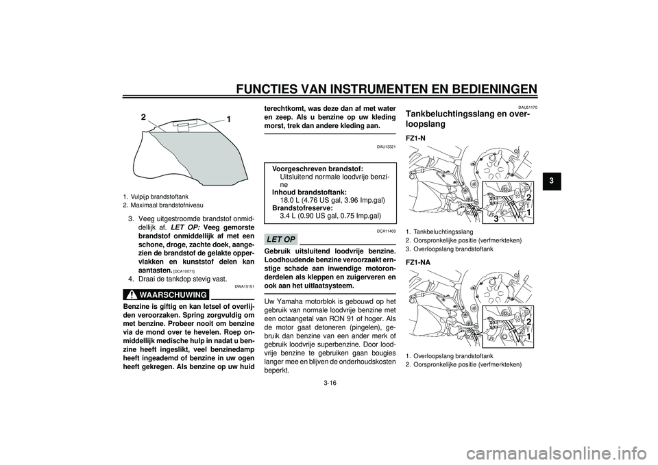 YAMAHA FZ1-N 2012  Instructieboekje (in Dutch) FUNCTIES VAN INSTRUMENTEN EN BEDIENINGEN
3-16
3
3. Veeg uitgestroomde brandstof onmid-dellijk af.  LET OP: Veeg gemorste
brandstof onmiddellijk af met een
schone, droge, zachte doek, aange-
zien de br