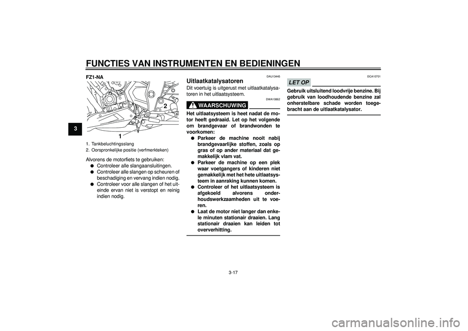 YAMAHA FZ1-N 2012  Instructieboekje (in Dutch) FUNCTIES VAN INSTRUMENTEN EN BEDIENINGEN
3-17
3
FZ1-NA
Alvorens de motorfiets te gebruiken:●
Controleer alle slangaansluitingen.
●
Controleer alle slangen op scheuren of
beschadiging en vervang in