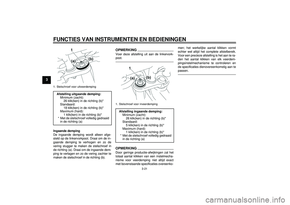 YAMAHA FZ1-N 2012  Instructieboekje (in Dutch) FUNCTIES VAN INSTRUMENTEN EN BEDIENINGEN
3-21
3
Ingaande demping
De ingaande demping wordt alleen afge-
steld op de linkervorkpoot. Draai om de in-
gaande demping te verhogen en zo de
vering stugger t