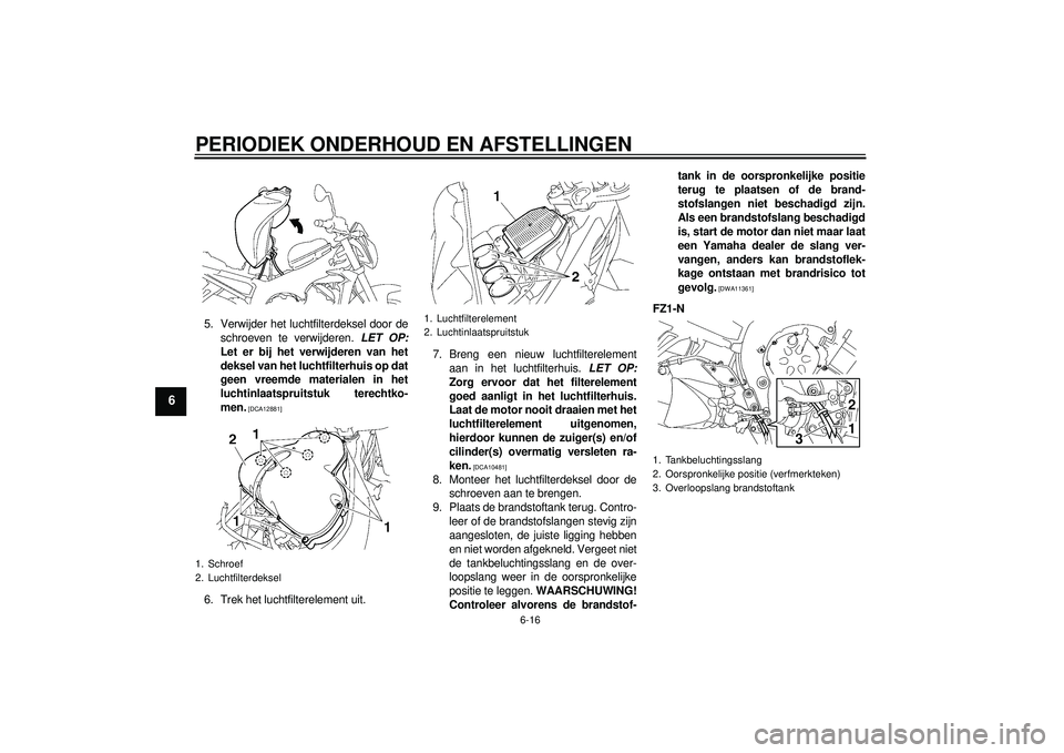 YAMAHA FZ1-N 2012  Instructieboekje (in Dutch) PERIODIEK ONDERHOUD EN AFSTELLINGEN
6-16
6
5. Verwijder het luchtfilterdeksel door deschroeven te verwijderen.  LET OP:
Let er bij het verwijderen van het
deksel van het luchtfilterhuis op dat
geen vr