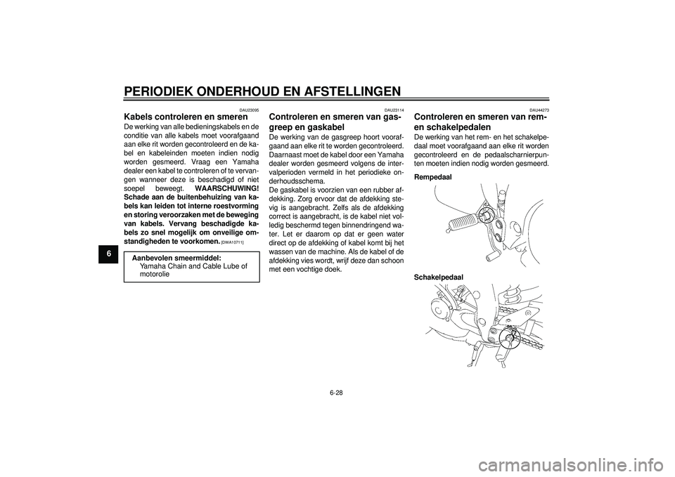 YAMAHA FZ1-N 2012  Instructieboekje (in Dutch) PERIODIEK ONDERHOUD EN AFSTELLINGEN
6-28
6
DAU23095
Kabels controleren en smeren De werking van alle bedieningskabels en de
conditie van alle kabels moet voorafgaand
aan elke rit worden gecontroleerd 