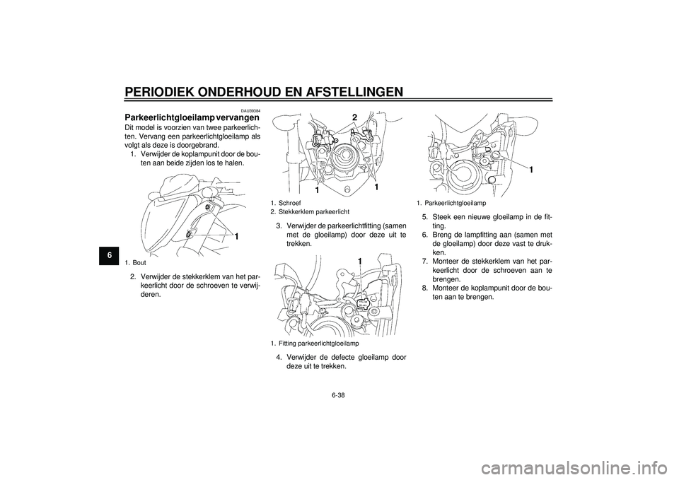 YAMAHA FZ1-N 2012  Instructieboekje (in Dutch) PERIODIEK ONDERHOUD EN AFSTELLINGEN
6-38
6
DAU39384
Parkeerlichtgloeilamp vervangen Dit model is voorzien van twee parkeerlich-
ten. Vervang een parkeerlichtgloeilamp als
volgt als deze is doorgebrand
