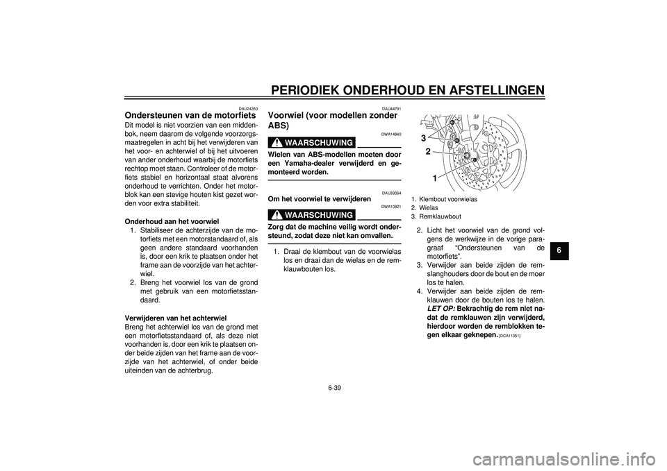 YAMAHA FZ1-N 2012  Instructieboekje (in Dutch) PERIODIEK ONDERHOUD EN AFSTELLINGEN
6-39
6
DAU24350
Ondersteunen van de motorfiets Dit model is niet voorzien van een midden-
bok, neem daarom de volgende voorzorgs-
maatregelen in acht bij het verwij