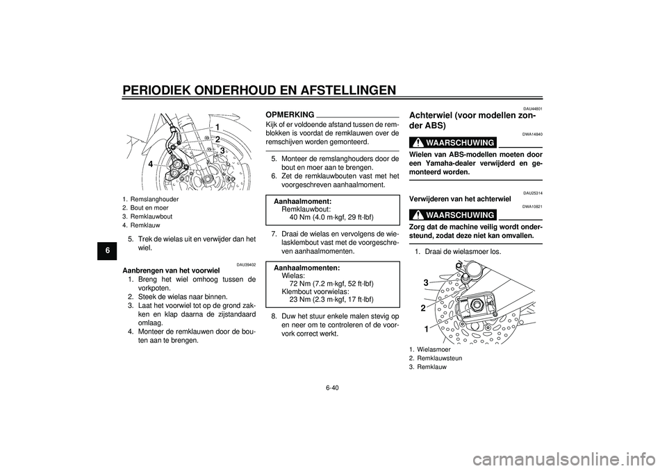 YAMAHA FZ1-N 2012  Instructieboekje (in Dutch) PERIODIEK ONDERHOUD EN AFSTELLINGEN
6-40
6
5. Trek de wielas uit en verwijder dan hetwiel.
DAU39402
Aanbrengen van het voorwiel1. Breng het wiel omhoog tussen de vorkpoten.
2. Steek de wielas naar bin