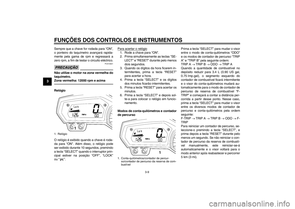 YAMAHA FZ1-N 2012  Manual de utilização (in Portuguese) FUNÇÕES DOS CONTROLOS E INSTRUMENTOS
3-9
3
Sempre que a chave for rodada para “ON”,
o ponteiro do taquímetro avançará rapida-
mente pela gama de rpm e regressará a
zero rpm, a fim de testar 