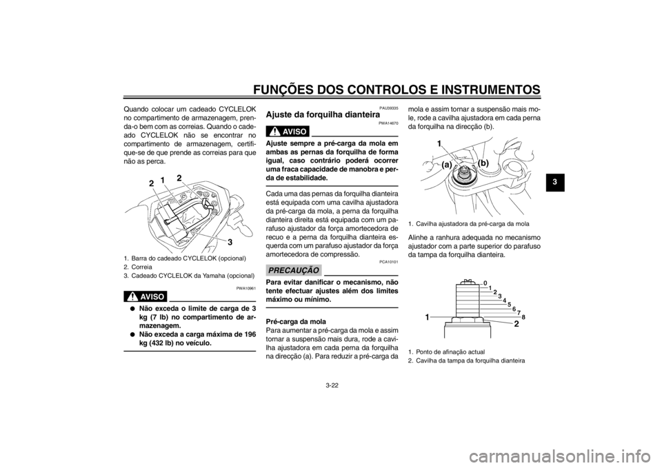 YAMAHA FZ1-N 2012  Manual de utilização (in Portuguese) FUNÇÕES DOS CONTROLOS E INSTRUMENTOS
3-22
3
Quando colocar um cadeado CYCLELOK
no compartimento de armazenagem, pren-
da-o bem com as correias. Quando o cade-
ado CYCLELOK não se encontrar no
compa
