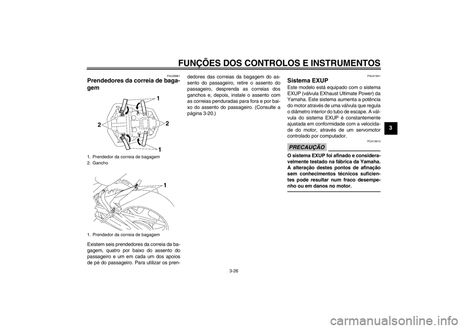 YAMAHA FZ1-N 2012  Manual de utilização (in Portuguese) FUNÇÕES DOS CONTROLOS E INSTRUMENTOS
3-26
3
PAU38961
Prendedores da correia de baga-
gem Existem seis prendedores da correia da ba-
gagem, quatro por baixo do assento do
passageiro e um em cada um d