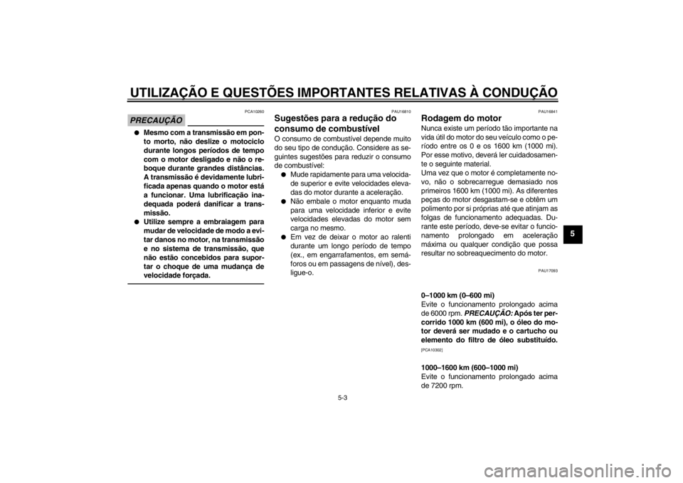 YAMAHA FZ1-N 2012  Manual de utilização (in Portuguese) UTILIZAÇÃO E QUESTÕES IMPORTANTES RELATIVAS À CONDUÇÃO
5-3
5
PRECAUÇÃO
PCA10260
●
Mesmo com a transmissão em pon-
to morto, não deslize o motociclo
durante longos períodos de tempo
com o 