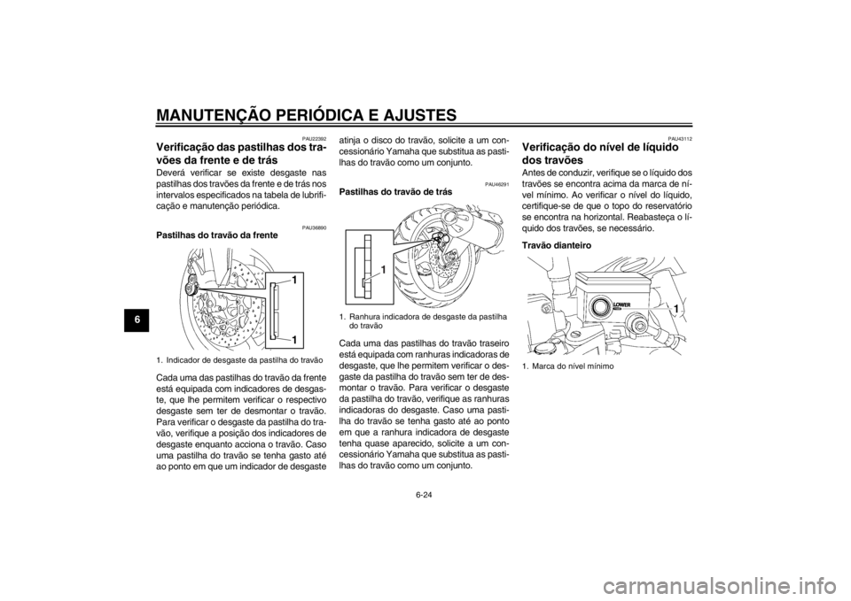YAMAHA FZ1-N 2012  Manual de utilização (in Portuguese) MANUTENÇÃO PERIÓDICA E AJUSTES
6-24
6
PAU22392
Verificação das pastilhas dos tra-
vões da frente e de trás Deverá verificar se existe desgaste nas
pastilhas dos travões da frente e de trás n