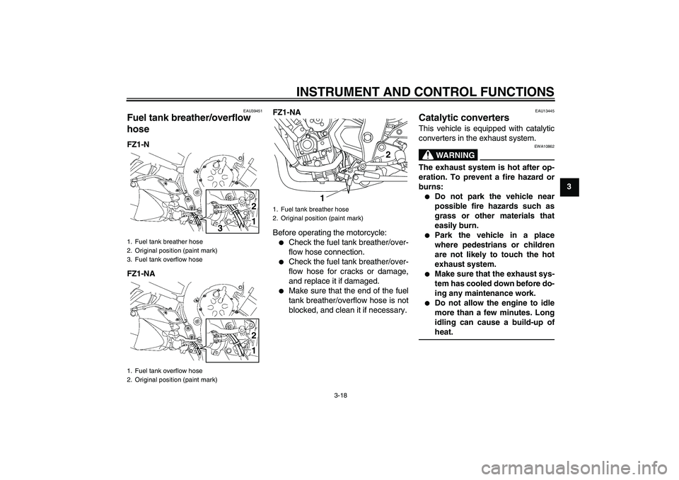 YAMAHA FZ1-N 2011 Owners Manual INSTRUMENT AND CONTROL FUNCTIONS
3-18
3
EAU39451
Fuel tank breather/overflow
hose FZ1-N
FZ1-NAFZ1-NA
Before operating the motorcycle:
Check the fuel tank breather/over-
flow hose connection.
Chec YAMAHA FZ1-N 2011 Owners Manual INSTRUMENT AND CONTROL FUNCTIONS
3-18
3
EAU39451
Fuel tank breather/overflow
hose FZ1-N
FZ1-NAFZ1-NA
Before operating the motorcycle:
Check the fuel tank breather/over-
flow hose connection.
Chec
