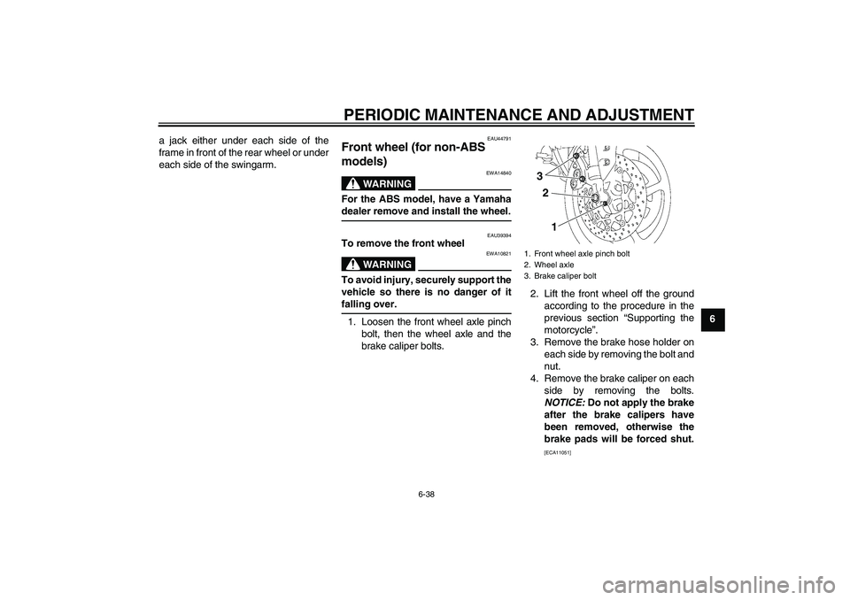 YAMAHA FZ1-N 2011 Owners Manual PERIODIC MAINTENANCE AND ADJUSTMENT
6-38
6 a jack either under each side of the
frame in front of the rear wheel or under
each side of the swingarm.
EAU44791
Front wheel (for non-ABS
models)
WARNING YAMAHA FZ1-N 2011 Owners Manual PERIODIC MAINTENANCE AND ADJUSTMENT
6-38
6 a jack either under each side of the
frame in front of the rear wheel or under
each side of the swingarm.
EAU44791
Front wheel (for non-ABS
models)
WARNING