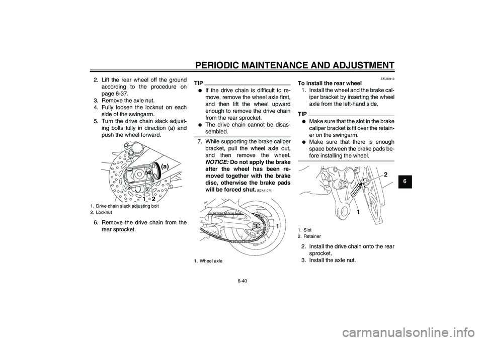 YAMAHA FZ1-N 2011 Owners Manual PERIODIC MAINTENANCE AND ADJUSTMENT
6-40
6 2. Lift the rear wheel off the ground
according to the procedure on
page 6-37.
3. Remove the axle nut.
4. Fully loosen the locknut on each
side of the swinga YAMAHA FZ1-N 2011 Owners Manual PERIODIC MAINTENANCE AND ADJUSTMENT
6-40
6 2. Lift the rear wheel off the ground
according to the procedure on
page 6-37.
3. Remove the axle nut.
4. Fully loosen the locknut on each
side of the swinga